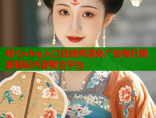 糖心vlog入口在线高清免广告每日更新精彩内容聚合平台 糖心vlog入口在线高清免广告每日更新精彩内容聚合平台