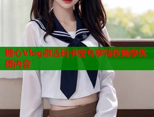 糖心Vlog激活码卡密专享特权畅享优质内容