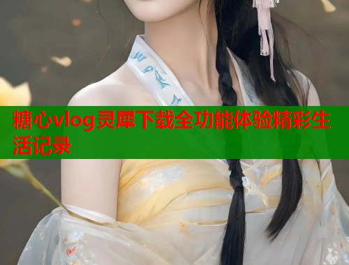 糖心vlog灵犀下载全功能体验精彩生活记录 糖心vlog灵犀下载全功能体验精彩生活记录