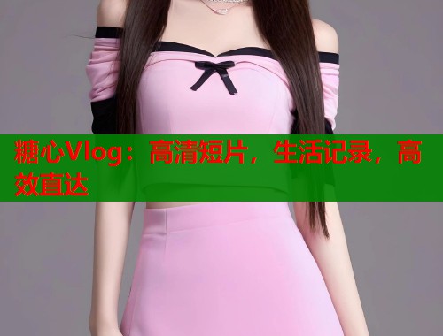 糖心Vlog：高清短片，生活记录，高效直达