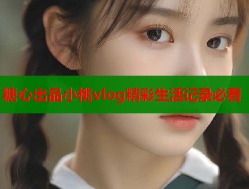 糖心出品小桃vlog精彩生活记录必看 糖心出品小桃vlog精彩生活记录必看