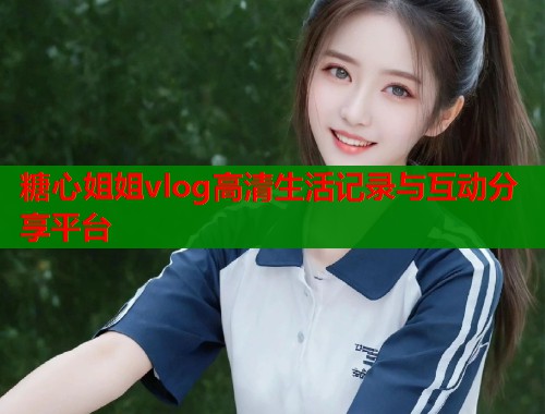 糖心姐姐vlog高清生活记录与互动分享平台