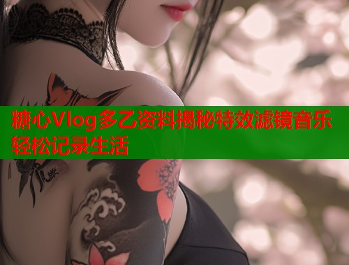 糖心Vlog多乙资料揭秘特效滤镜音乐轻松记录生活 糖心Vlog多乙资料揭秘特效滤镜音乐轻松记录生活