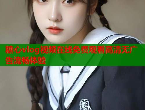 糖心vlog视频在线免费观看高清无广告流畅体验