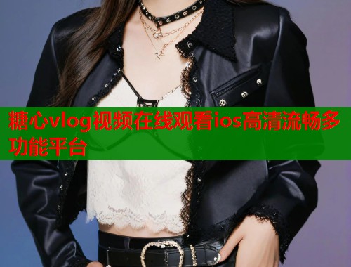 糖心vlog视频在线观看ios高清流畅多功能平台
