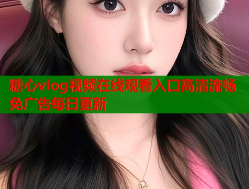 糖心vlog视频在线观看入口高清流畅免广告每日更新