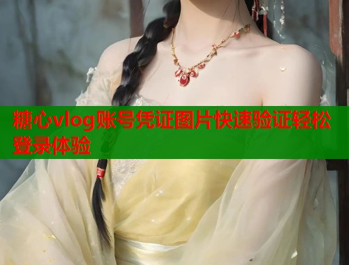 糖心vlog账号凭证图片快速验证轻松登录体验