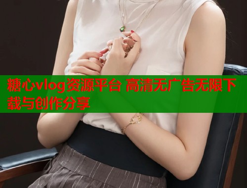 糖心vlog资源平台 高清无广告无限下载与创作分享