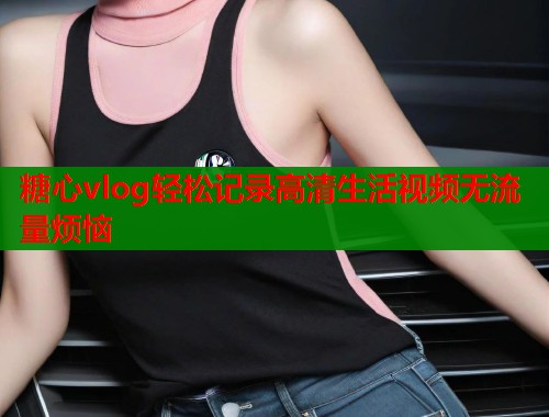 糖心vlog轻松记录高清生活视频无流量烦恼
